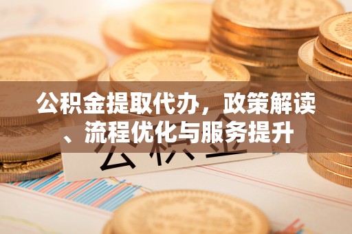 东河公积金提取代办，政策解读、流程优化与服务提升