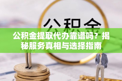 东河公积金提取代办靠谱吗？揭秘服务真相与选择指南
