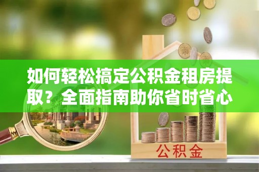 东河如何轻松搞定公积金租房提取？全面指南助你省时省心