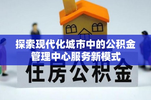 东河探索现代化城市中的公积金管理中心服务新模式