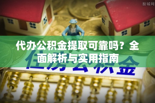 东河代办公积金提取可靠吗？全面解析与实用指南