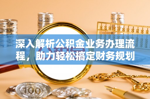 东河深入解析公积金业务办理流程，助力轻松搞定财务规划