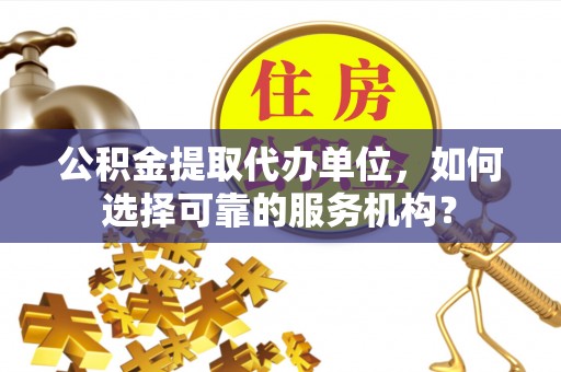 东河公积金提取代办单位，如何选择可靠的服务机构？