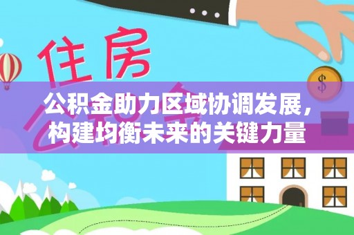 东河公积金助力区域协调发展，构建均衡未来的关键力量