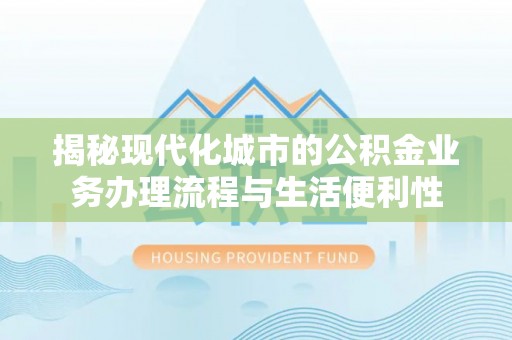 东河揭秘现代化城市的公积金业务办理流程与生活便利性