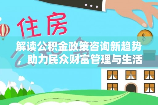 东河解读公积金政策咨询新趋势，助力民众财富管理与生活规划