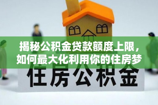 东河揭秘公积金贷款额度上限，如何最大化利用你的住房梦想资金？