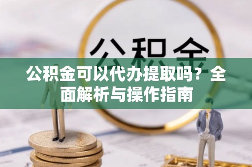 东河公积金可以代办提取吗？全面解析与操作指南