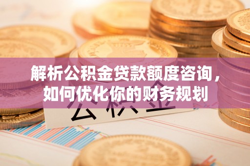 东河解析公积金贷款额度咨询，如何优化你的财务规划