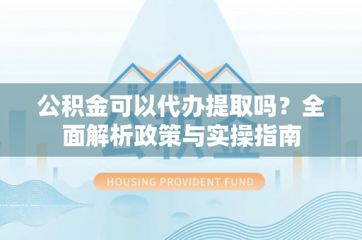 东河公积金可以代办提取吗？全面解析政策与实操指南