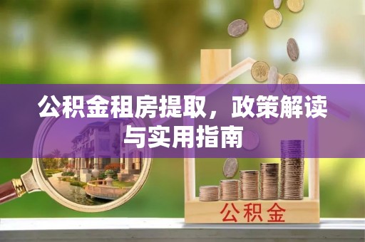 东河公积金租房提取，政策解读与实用指南