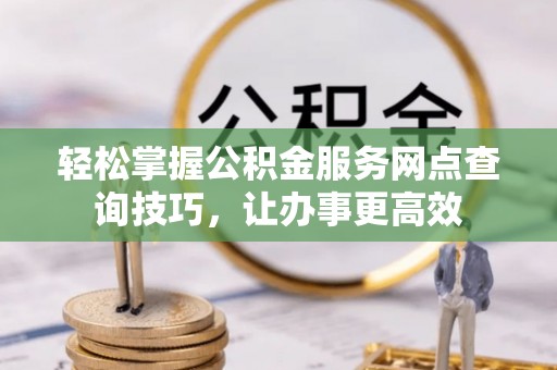 东河轻松掌握公积金服务网点查询技巧，让办事更高效