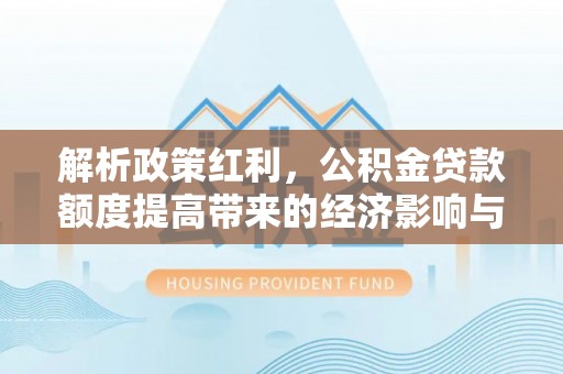东河解析政策红利，公积金贷款额度提高带来的经济影响与生活改变