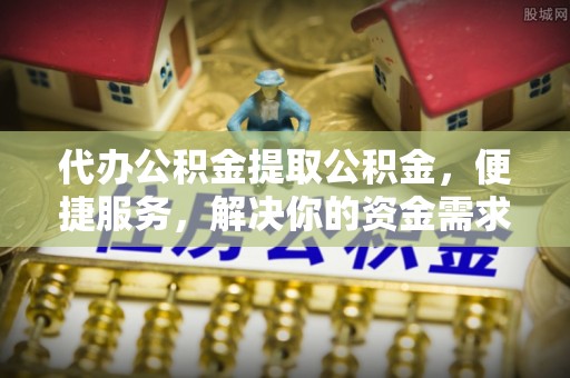 东河代办公积金提取公积金，便捷服务，解决你的资金需求