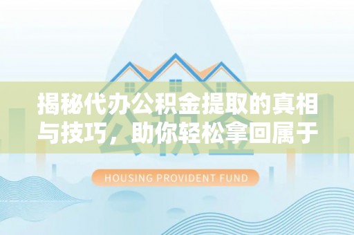 东河揭秘代办公积金提取的真相与技巧，助你轻松拿回属于你的钱