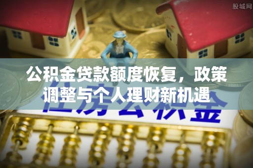 东河公积金贷款额度恢复，政策调整与个人理财新机遇