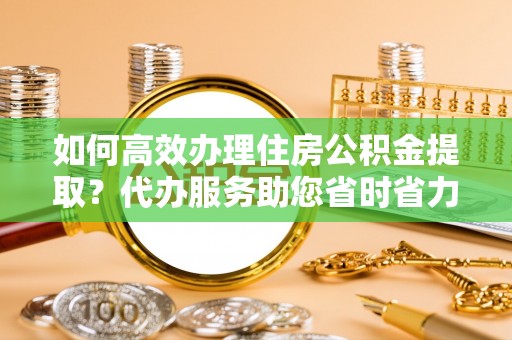 东河如何高效办理住房公积金提取？代办服务助您省时省力