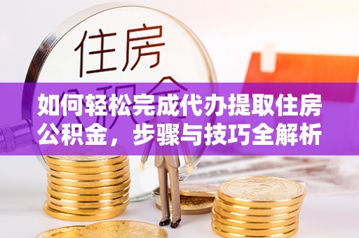 东河如何轻松完成代办提取住房公积金，步骤与技巧全解析