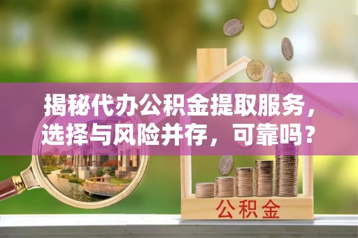 东河揭秘代办公积金提取服务，选择与风险并存，可靠吗？
