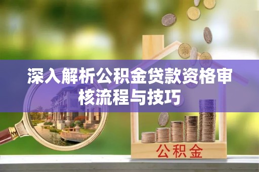 东河深入解析公积金贷款资格审核流程与技巧