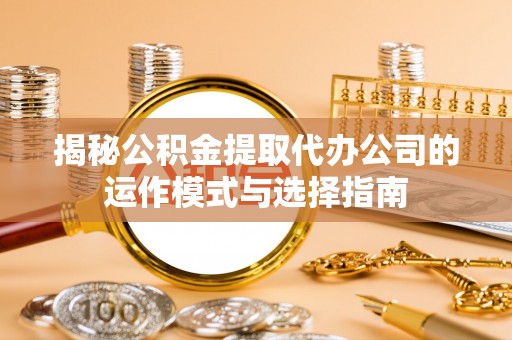 东河揭秘公积金提取代办公司的运作模式与选择指南