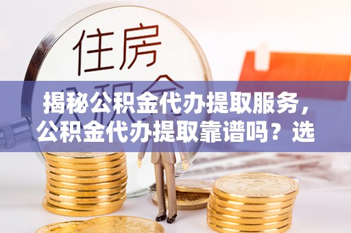 东河揭秘公积金代办提取服务，公积金代办提取靠谱吗？选择需谨慎