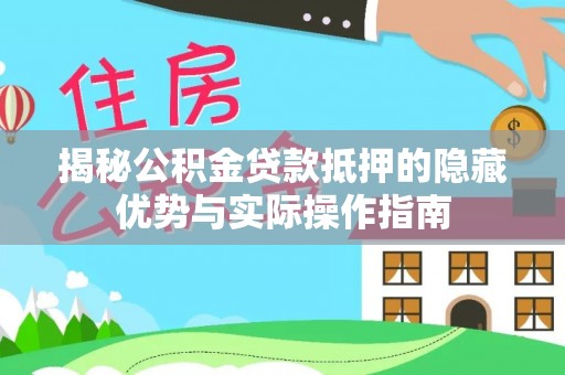 东河揭秘公积金贷款抵押的隐藏优势与实际操作指南