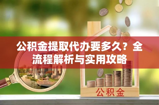 东河公积金提取代办要多久？全流程解析与实用攻略