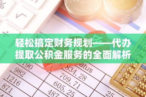 东河轻松搞定财务规划——代办提取公积金服务的全面解析