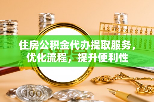 东河住房公积金代办提取服务，优化流程，提升便利性