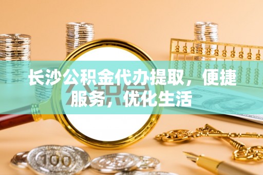东河长沙公积金代办提取，便捷服务，优化生活