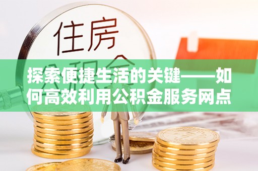 东河探索便捷生活的关键——如何高效利用公积金服务网点查询功能