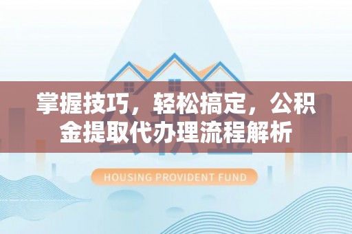 东河掌握技巧，轻松搞定，公积金提取代办理流程解析