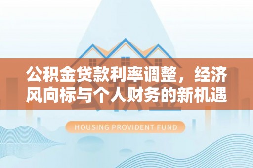 东河公积金贷款利率调整，经济风向标与个人财务的新机遇