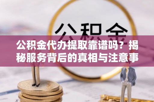 东河公积金代办提取靠谱吗？揭秘服务背后的真相与注意事项