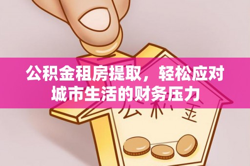 东河公积金租房提取，轻松应对城市生活的财务压力