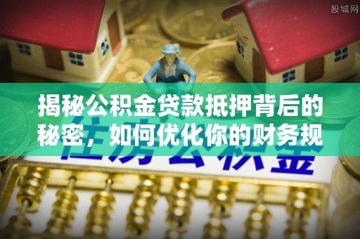 东河揭秘公积金贷款抵押背后的秘密，如何优化你的财务规划