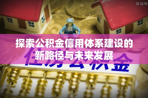东河探索公积金信用体系建设的新路径与未来发展