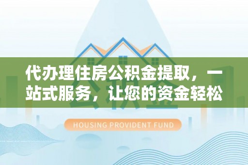 东河代办理住房公积金提取，一站式服务，让您的资金轻松到账