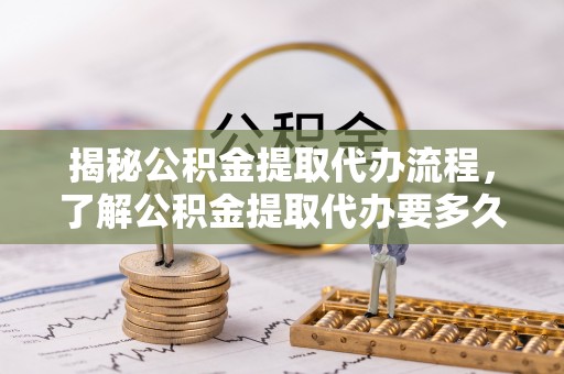 东河揭秘公积金提取代办流程，了解公积金提取代办要多久的关键因素