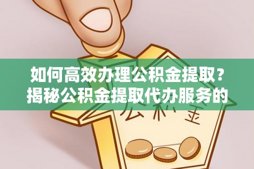 东河如何高效办理公积金提取？揭秘公积金提取代办服务的优势与注意事项