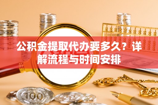 东河公积金提取代办要多久？详解流程与时间安排