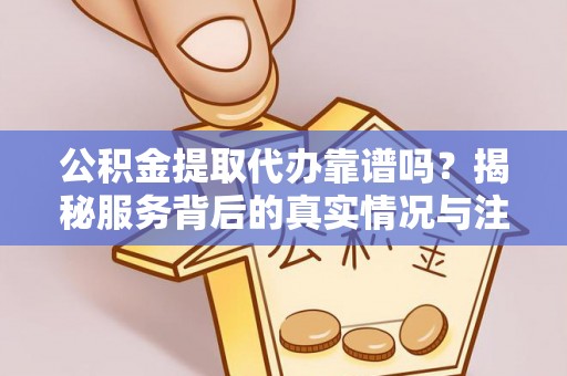 东河公积金提取代办靠谱吗？揭秘服务背后的真实情况与注意事项