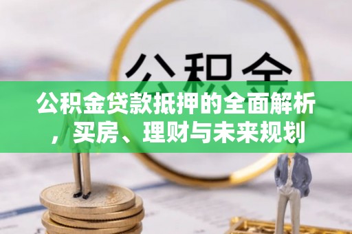 东河公积金贷款抵押的全面解析，买房、理财与未来规划