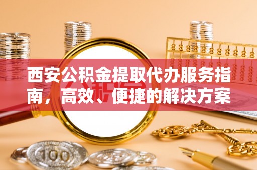 东河西安公积金提取代办服务指南，高效、便捷的解决方案