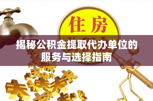 东河揭秘公积金提取代办单位的服务与选择指南