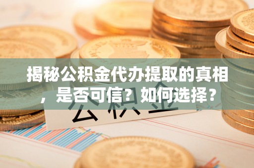 东河揭秘公积金代办提取的真相，是否可信？如何选择？