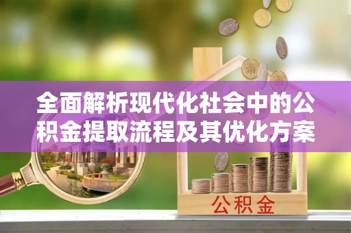 东河全面解析现代化社会中的公积金提取流程及其优化方案