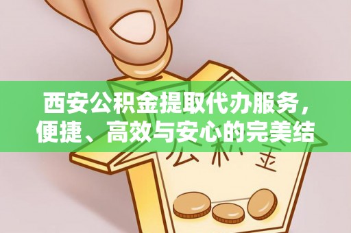 东河西安公积金提取代办服务，便捷、高效与安心的完美结合