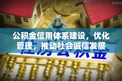 东河公积金信用体系建设，优化管理，推动社会诚信发展